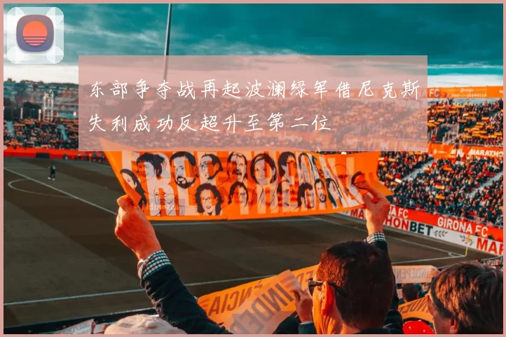 东部争夺战再起波澜绿军借尼克斯失利成功反超升至第二位