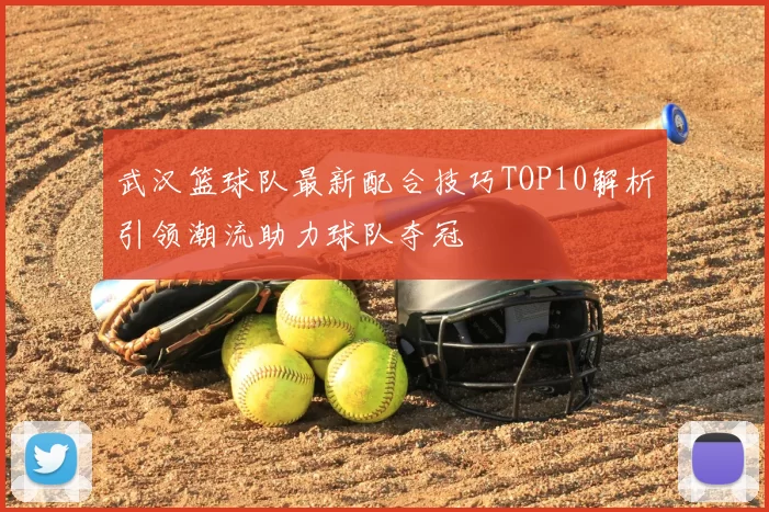 武汉篮球队最新配合技巧TOP10解析引领潮流助力球队夺冠