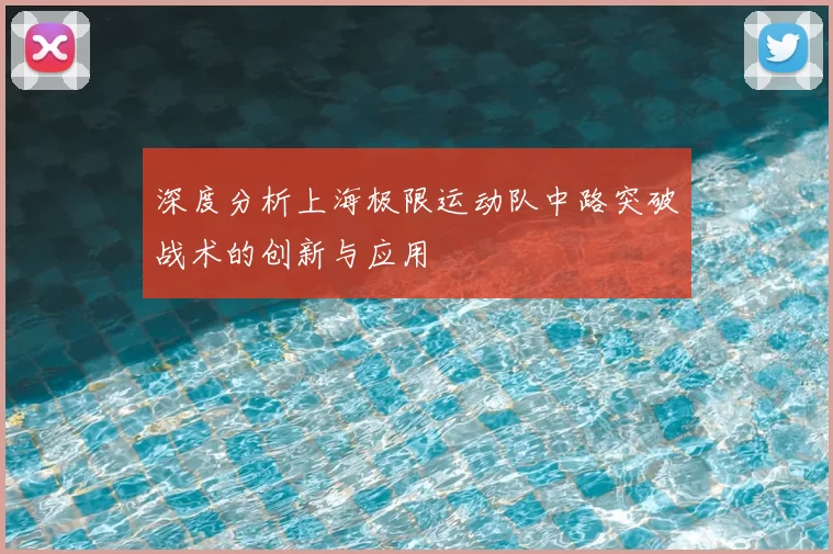 深度分析上海极限运动队中路突破战术的创新与应用