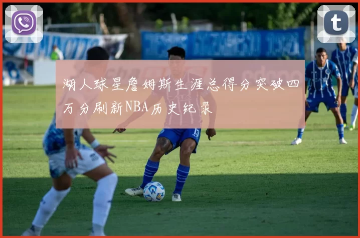 湖人球星詹姆斯生涯总得分突破四万分刷新NBA历史纪录