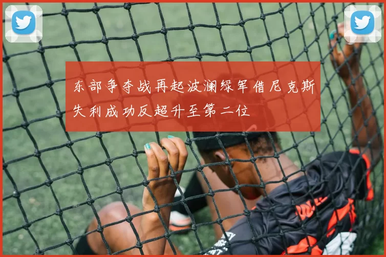 东部争夺战再起波澜绿军借尼克斯失利成功反超升至第二位