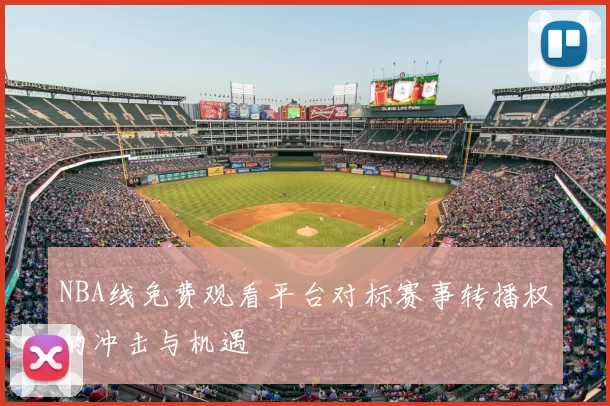 NBA线免费观看平台对标赛事转播权的冲击与机遇
