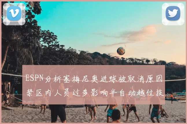 ESPN分析塞梅尼奥进球被取消原因禁区内人员过多影响半自动越位技术使用