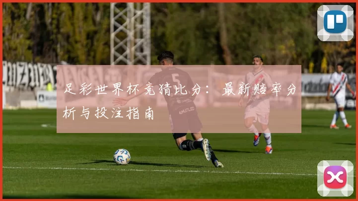 足彩世界杯竞猜比分:最新赔率分析与投注指南