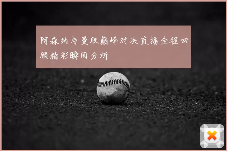 阿森纳与曼联巅峰对决直播全程回顾精彩瞬间分析
