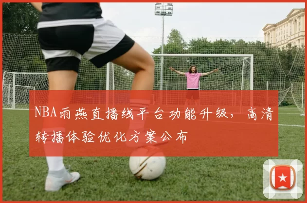 NBA雨燕直播线平台功能升级，高清转播体验优化方案公布