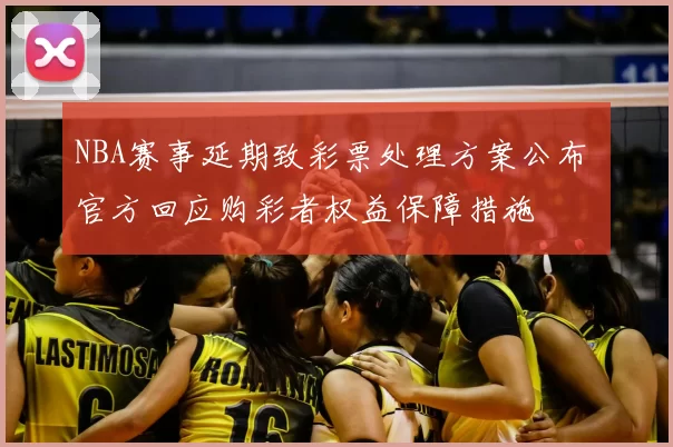 NBA赛事延期致彩票处理方案公布 官方回应购彩者权益保障措施