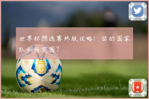 世界杯预选赛终极攻略:你的国家队如何突围?