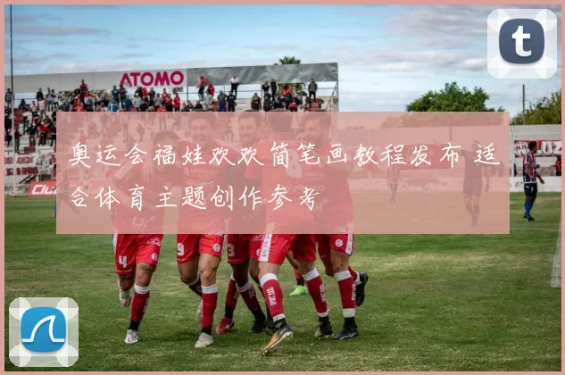 奥运会福娃欢欢简笔画教程发布 适合体育主题创作参考