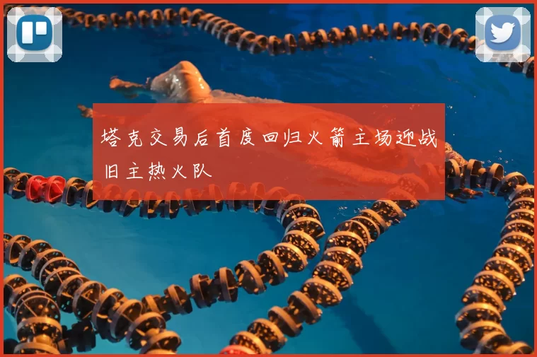塔克交易后首度回归火箭主场迎战旧主热火队