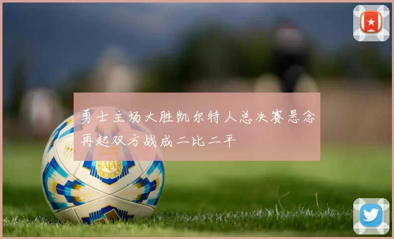 勇士主场大胜凯尔特人总决赛悬念再起双方战成二比二平