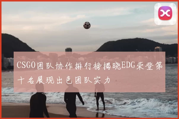 CSGO团队协作排行榜揭晓EDG荣登第十名展现出色团队实力