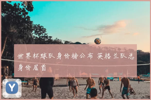 世界杯球队身价榜公布 英格兰队总身价居首