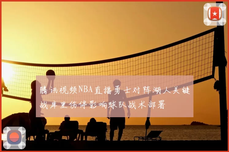腾讯视频NBA直播勇士对阵湖人关键战库里伤停影响球队战术部署
