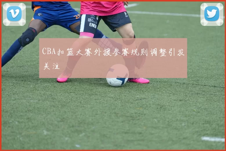 CBA扣篮大赛外援参赛规则调整引发关注