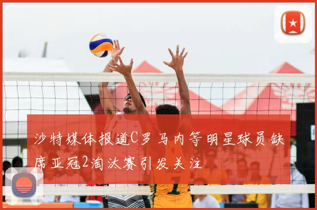 沙特媒体报道C罗马内等明星球员缺席亚冠2淘汰赛引发关注