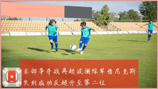 东部争夺战再起波澜绿军借尼克斯失利成功反超升至第二位