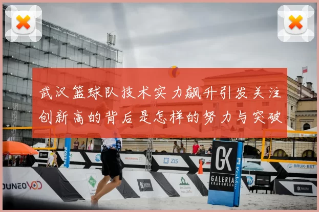 武汉篮球队技术实力飙升引发关注创新高的背后是怎样的努力与突破