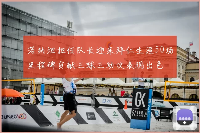 若纳坦担任队长迎来拜仁生涯50场里程碑贡献三球三助攻表现出色