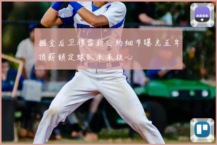 掘金后卫穆雷新合约细节曝光五年顶薪锁定球队未来核心