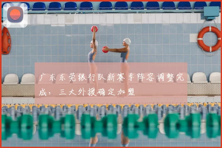 广东东莞银行队新赛季阵容调整完成，三大外援确定加盟
