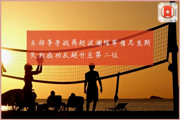 东部争夺战再起波澜绿军借尼克斯失利成功反超升至第二位
