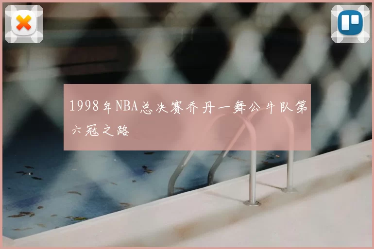 1998年NBA总决赛乔丹一舞公牛队第六冠之路