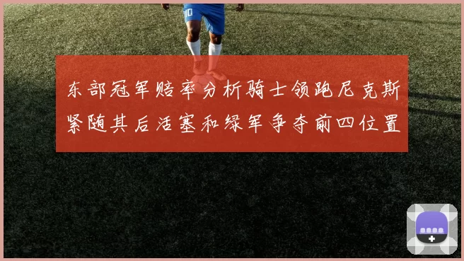 东部冠军赔率分析骑士领跑尼克斯紧随其后活塞和绿军争夺前四位置