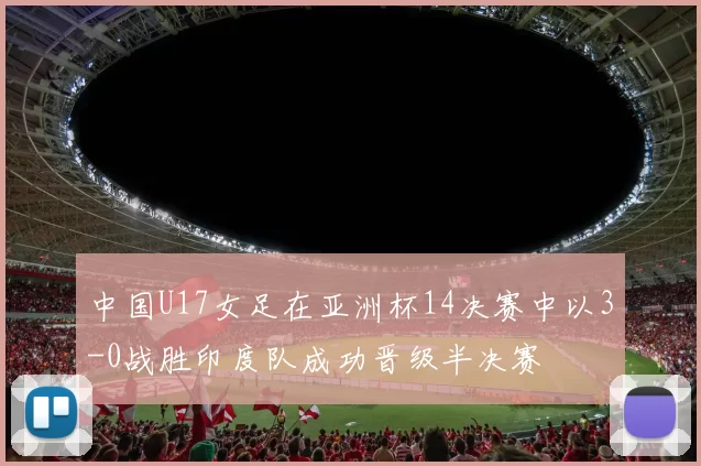 中国U17女足在亚洲杯14决赛中以3-0战胜印度队成功晋级半决赛