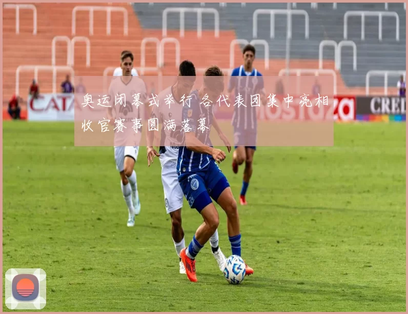 奥运闭幕式举行 各代表团集中亮相收官赛事圆满落幕