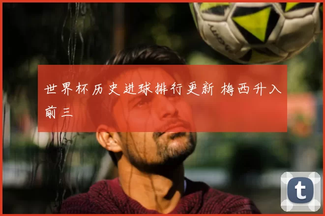 世界杯历史进球排行更新 梅西升入前三