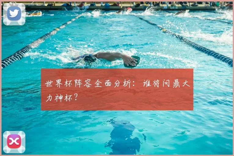 世界杯阵容全面分析：谁将问鼎大力神杯？