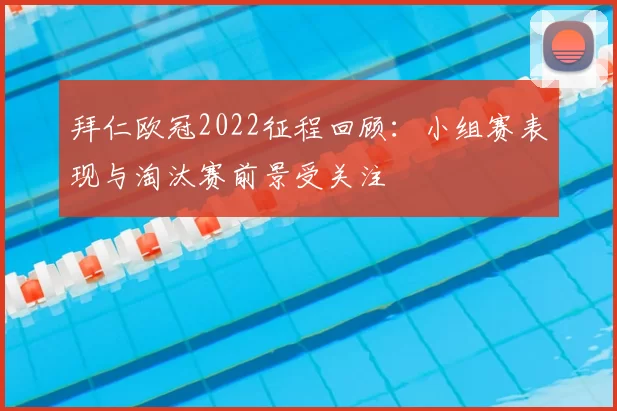 拜仁欧冠2022征程回顾:小组赛表现与淘汰赛前景受关注