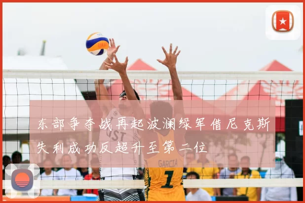 东部争夺战再起波澜绿军借尼克斯失利成功反超升至第二位
