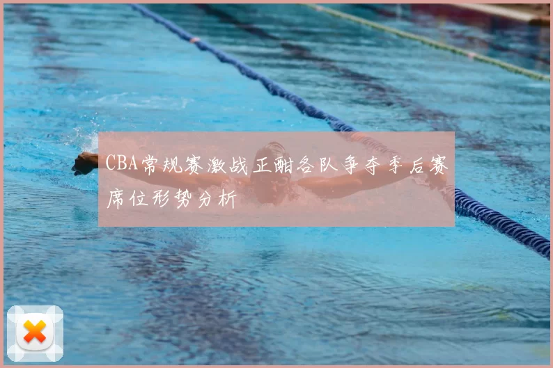 CBA常规赛激战正酣各队争夺季后赛席位形势分析