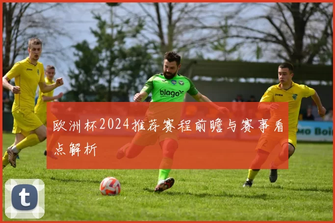 欧洲杯2024推荐赛程前瞻与赛事看点解析