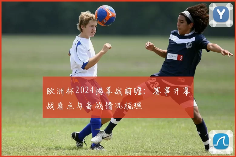 欧洲杯2024揭幕战前瞻：赛事开幕战看点与备战情况梳理