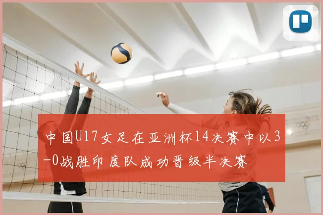 中国U17女足在亚洲杯14决赛中以3-0战胜印度队成功晋级半决赛