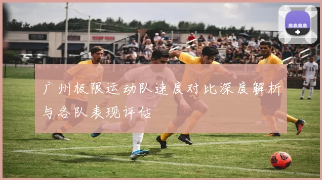 广州极限运动队速度对比深度解析与各队表现评估