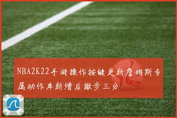 NBA2K22手游操作按键更新詹姆斯专属动作库新增后撤步三分