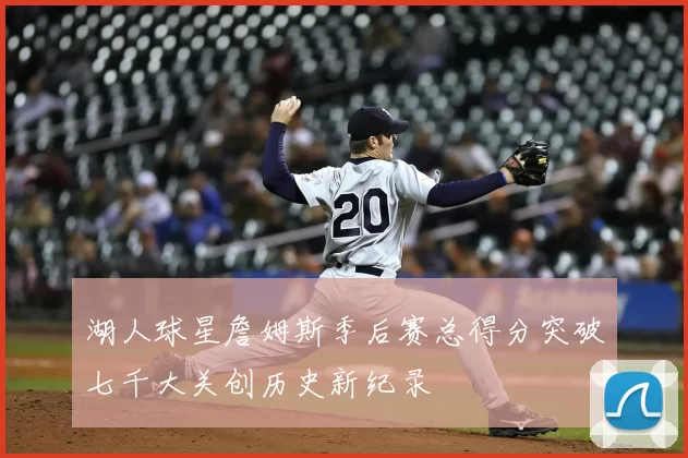 湖人球星詹姆斯季后赛总得分突破七千大关创历史新纪录