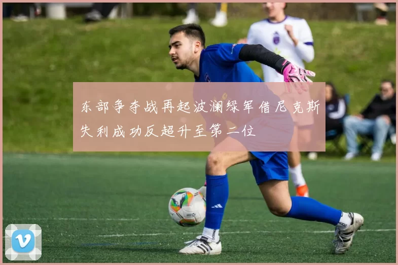 东部争夺战再起波澜绿军借尼克斯失利成功反超升至第二位